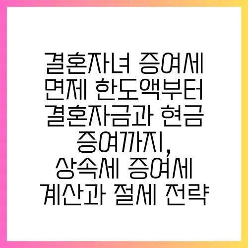 결혼자녀 증여세 면제 한도액부터 결혼자금과 현금 증여까지, 상속세·증여세 계산과 절세 전략