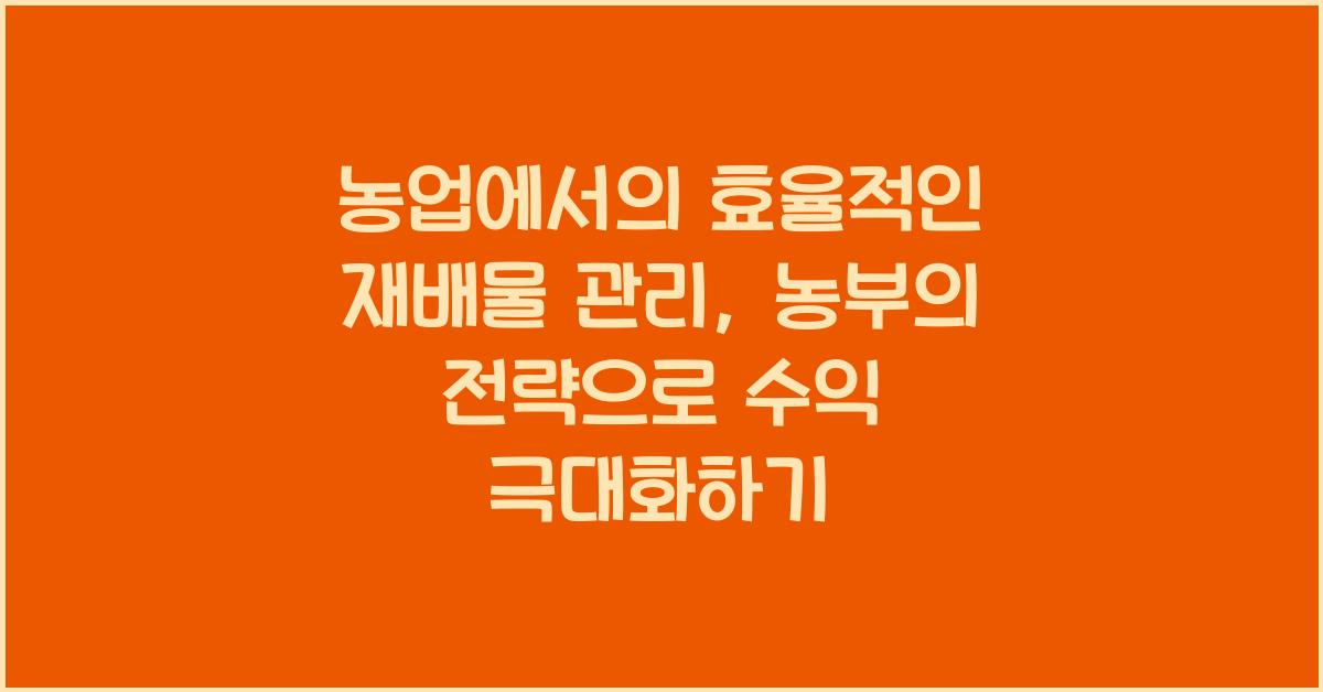 농업에서의 효율적인 재배물 관리: 농부의 관리 팁과 전략