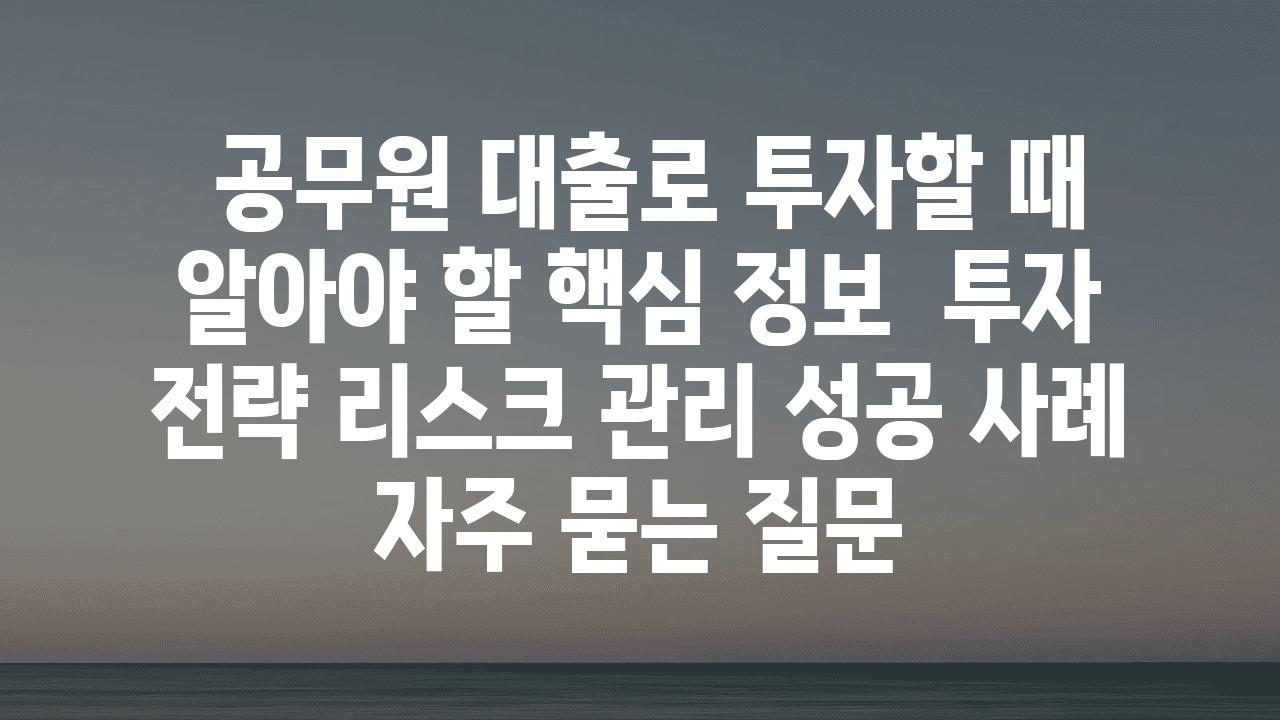  공무원 대출로 투자할 때 알아야 할 핵심 정보  투자 전략 리스크 관리 성공 사례 자주 묻는 질문