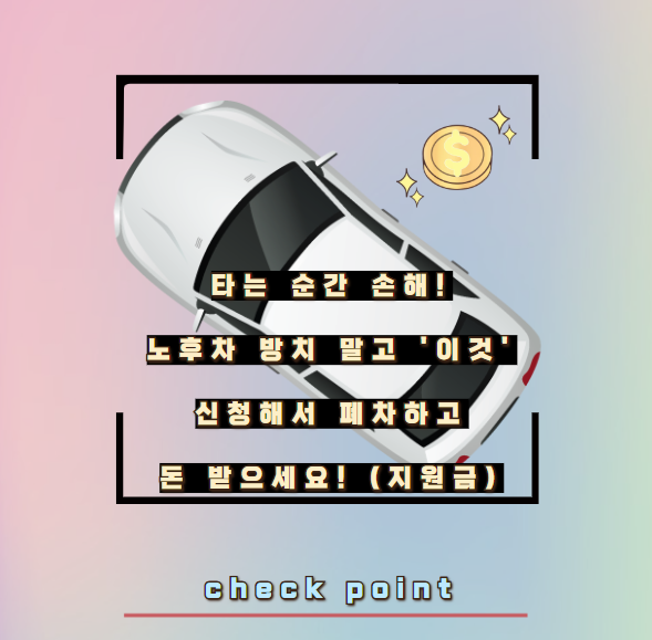 타는 순간 손해! 노후차 방치 말고 '이것' 신청해서 폐차하고 돈 받으세요! (지원금)