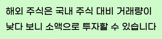  첫째, 해외 주식은 국내 주식 대비 거래량이 낮다 보니, 소액으로 투자할 수 있습니다.