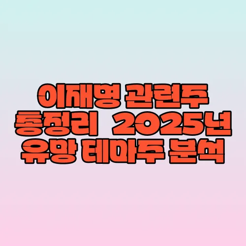 이재명 관련주 총정리｜2025년 유망 테마주 분석