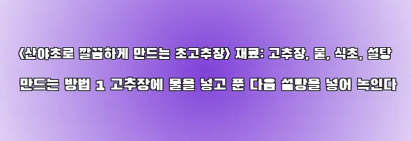  <산야초로 깔끔하게 만드는 초고추장> 재료: 고추장, 물, 식초, 설탕 만드는 방법 1 고추장에 물을 넣고 푼 다음 설탕을 넣어 녹인다