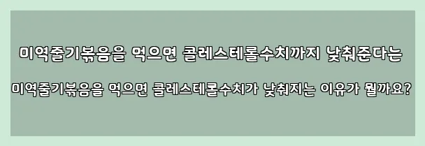  미역줄기볶음을 먹으면 콜레스테롤수치까지 낮춰준다는 미역줄기볶음을 먹으면 콜레스테롤수치가 낮춰지는 이유가 뭘까요?