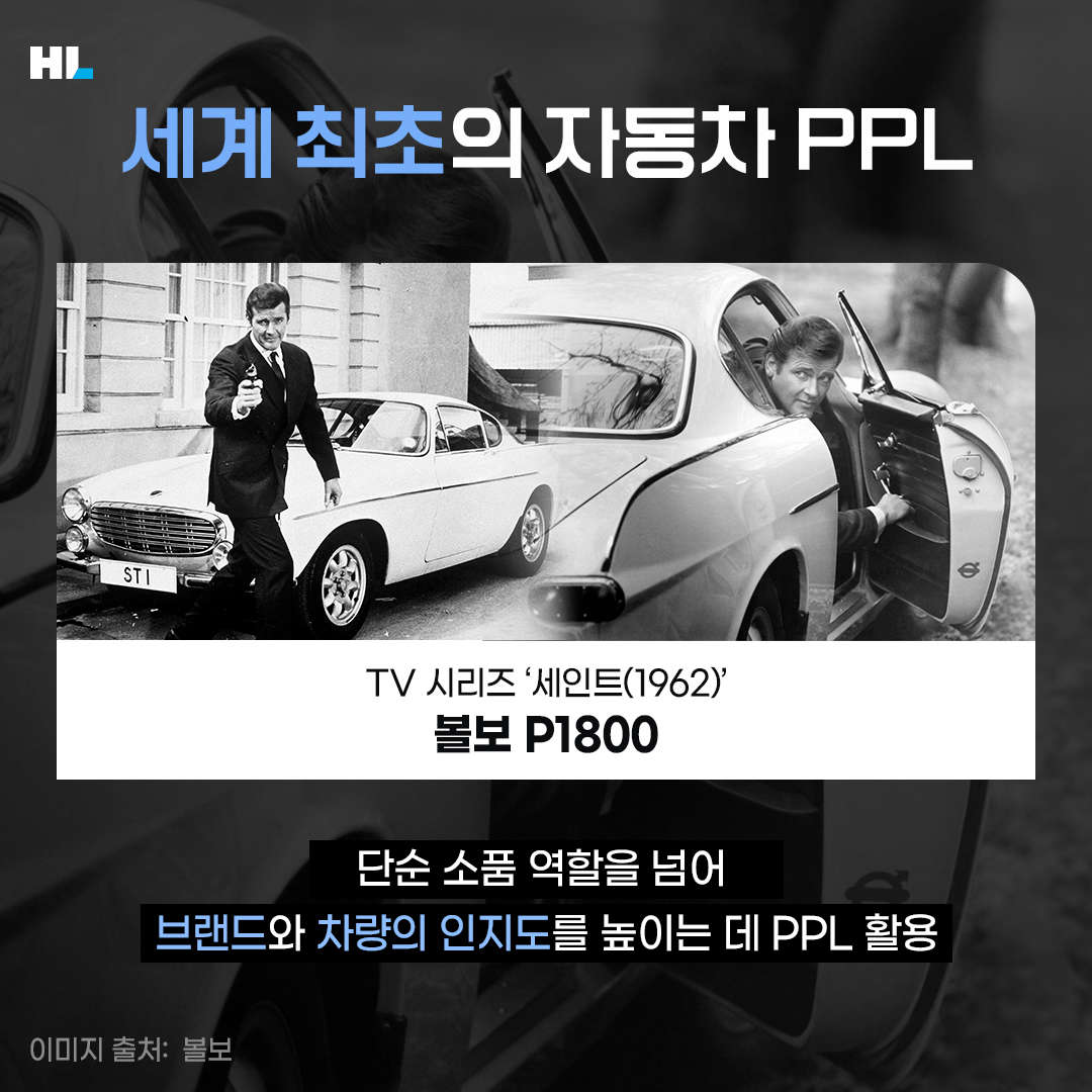 세계 최초의 자동차 PPL 
TV 시리즈 &#39;세인트(1962)&#39; 볼보 P1800

단순 소품 역할을 넘어 브랜드와 차량의 인지도를 높이는 데 PPL 활용
