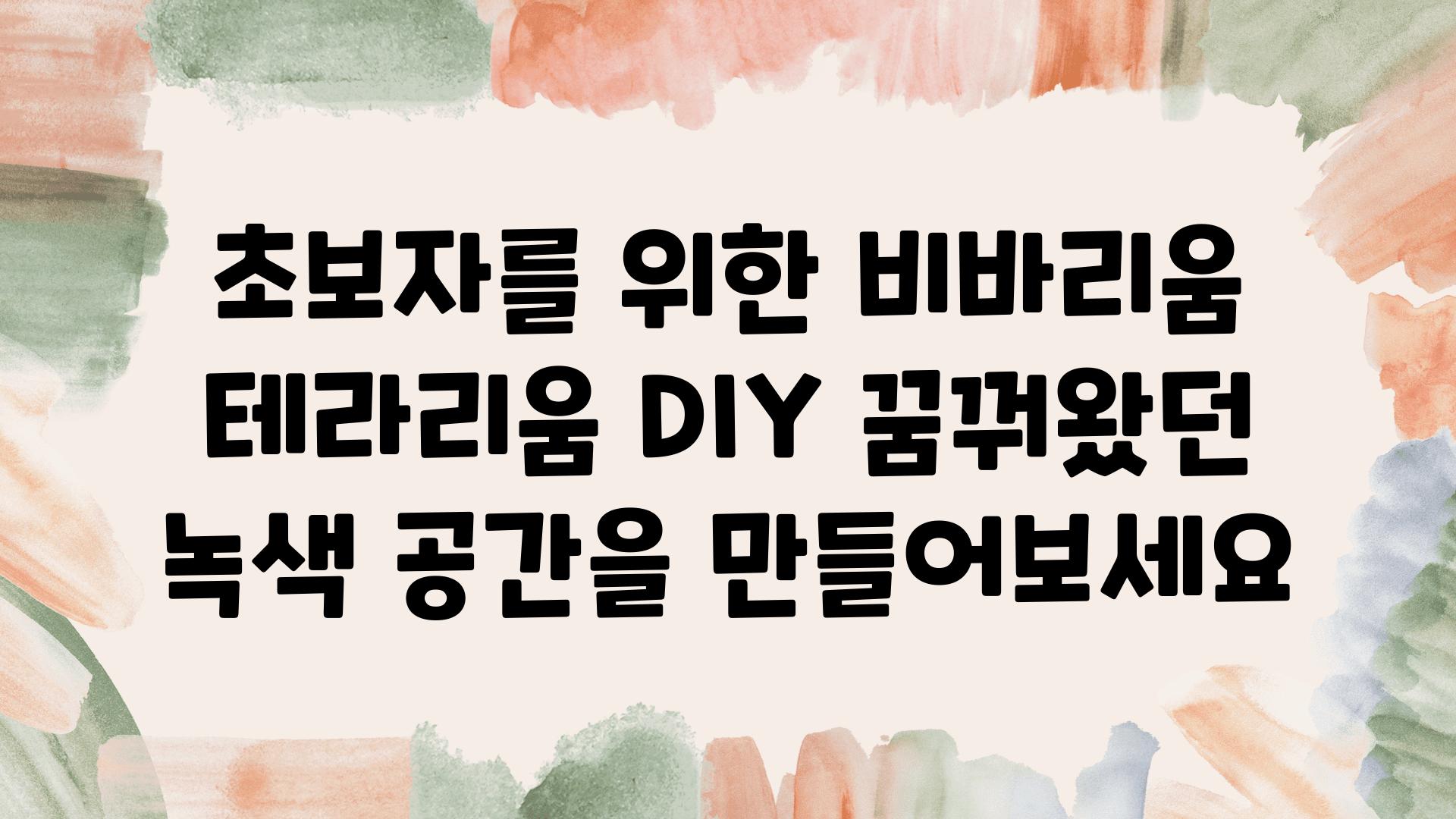 초보자를 위한 비바리움 테라리움 DIY 꿈꿔왔던 녹색 공간을 만들어보세요