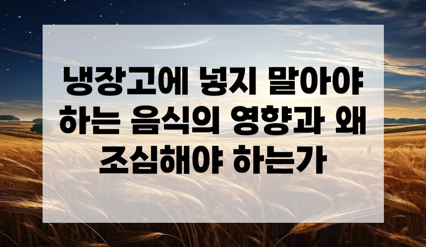 냉장고에 넣지 말아야 하는 음식의 영향과 왜 조심해야 하는가