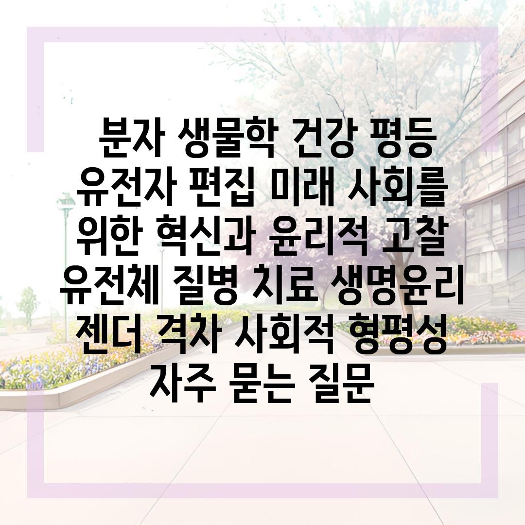  분자 생물학 건강 평등 유전자 편집 미래 사회를 위한 혁신과 윤리적 고찰  유전체 질병 치료 생명윤리 젠더 격차 사회적 형평성 자주 묻는 질문