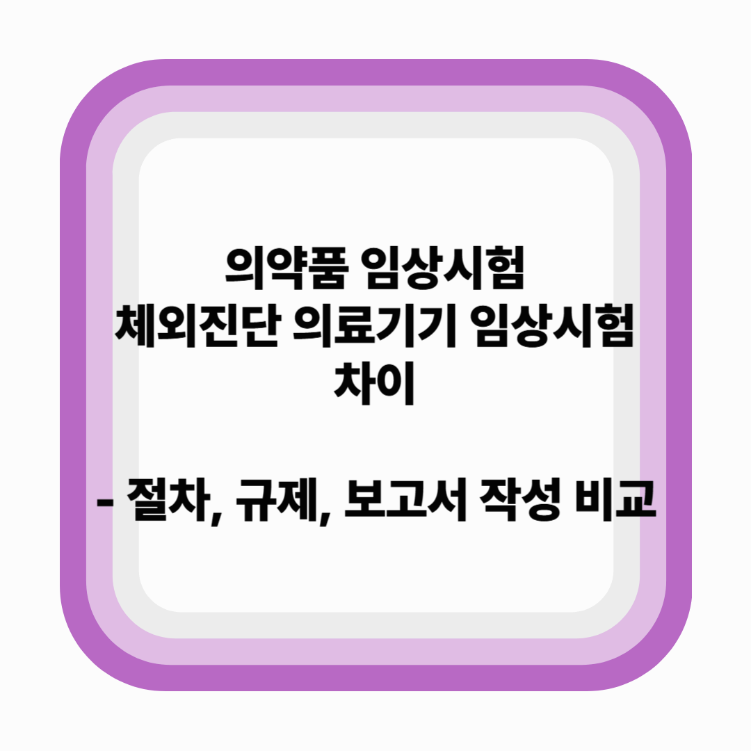 의약품 임상시험과 체외진단의료기기 임상시험의 차이 – 절차, 규제, 보고서 작성 비교