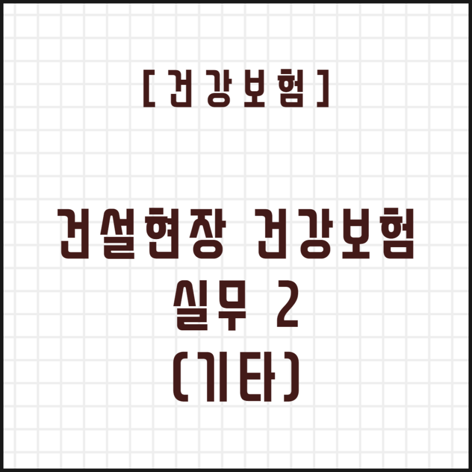  [건강보험] 건설현장 건강보험 실무 2 (기타)