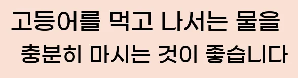  고등어를 먹고 나서는 물을 충분히 마시는 것이 좋습니다