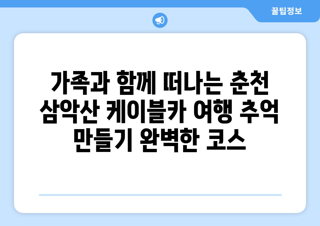 가족과 함께 떠나는 춘천 삼악산 케이블카 여행 추억 만들기 완벽한 코스