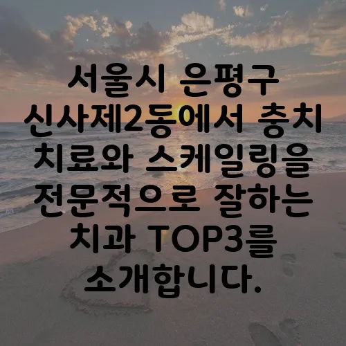 서울시 은평구 신사제2동에서 충치 치료와 스케일링을 전문적으로 잘하는 치과 TOP3를 소개합니다.