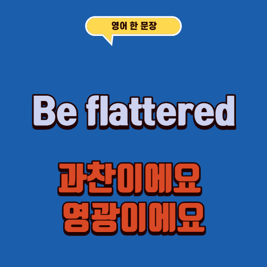  누군가 칭찬해주면 영어로 뭐라고 대답해야할까? "be flattered"