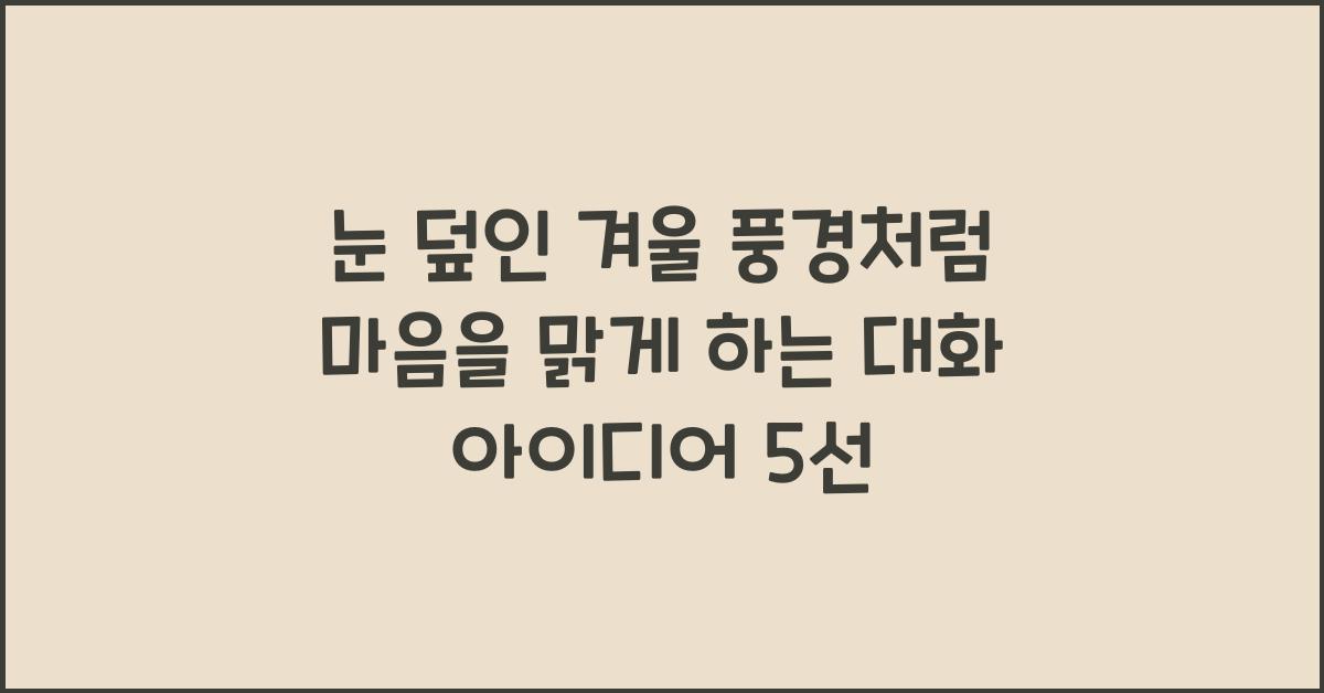 눈 덮인 겨울 풍경처럼 마음을 맑게 하는 대화 아이디어