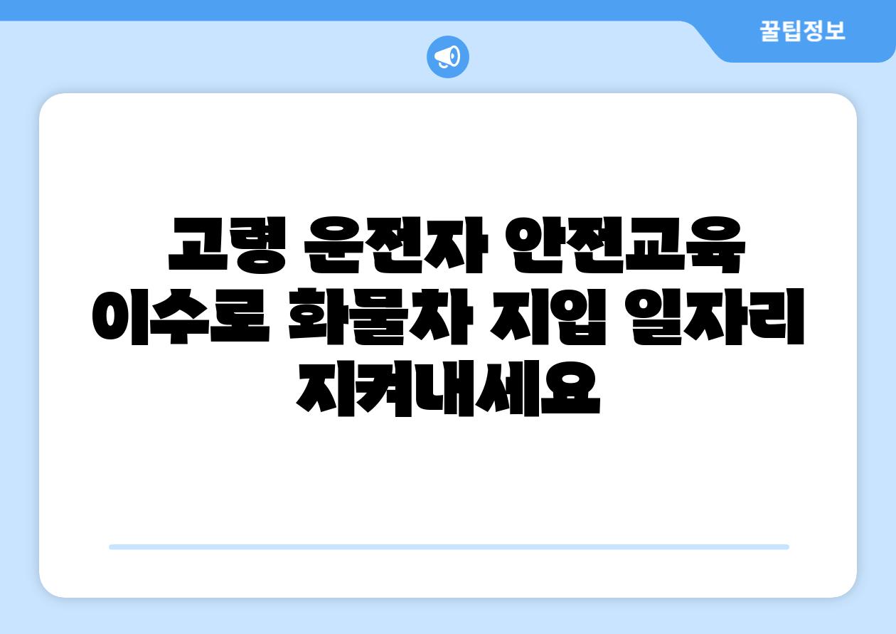 고령 운전자 안전교육 이수로 화물차 지입 일자리 지켜내세요