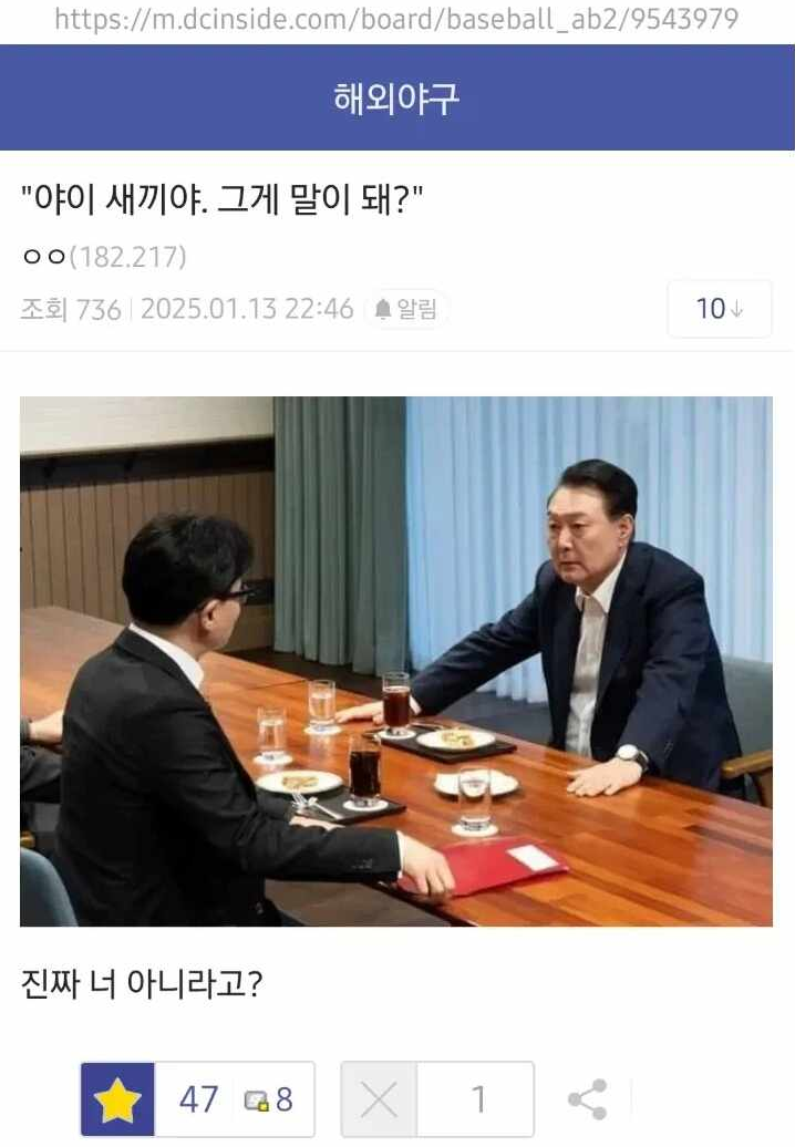https://m.dcinside.com/board/baseball_ab2/9543979
해외야구
&quot;야이 새끼야. 그게 말이 돼?&quot;
ㅇㅇ(182.217)
조회
736 2025.01.13 22:46
알림
10
진짜 너 아니라고?