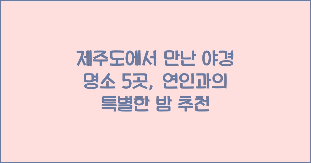 제주도에서 만난 야경 명소 5곳, 연인과 꼭 가봐야 할 곳