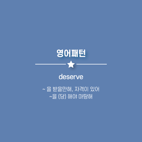  deserve : ~ 해야 마땅해, ~ 할 만하다, ~ 당해도 싸. 영어로.