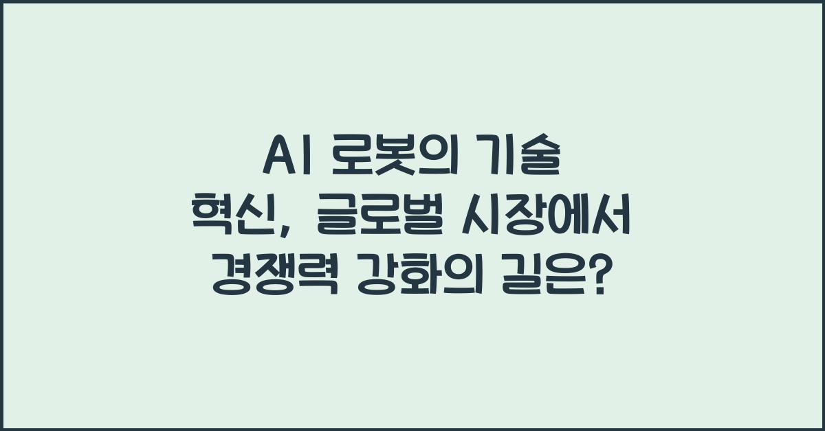 AI 로봇의 기술 혁신, 글로벌 시장에서의 경쟁력 강화