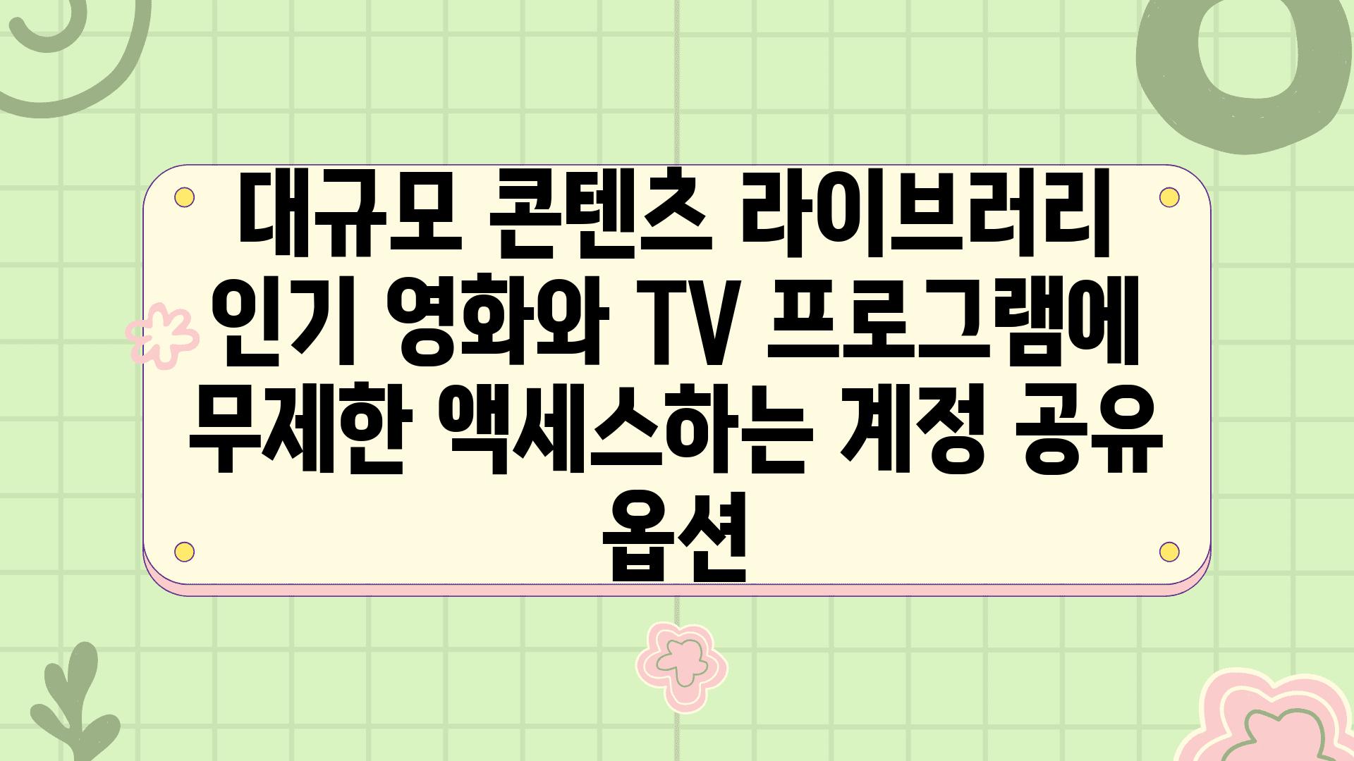 대규모 콘텐츠 라이브러리 인기 영화와 TV 프로그램에 무제한 액세스하는 계정 공유 옵션