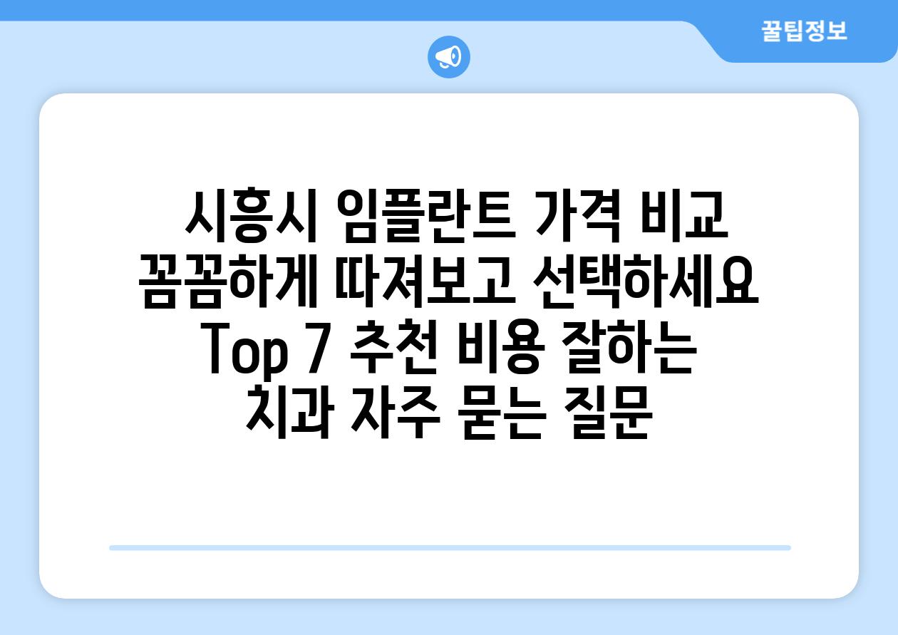  시흥시 임플란트 가격 비교 꼼꼼하게 따져보고 선택하세요  Top 7 추천 비용 잘하는 치과 자주 묻는 질문