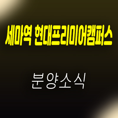  세마역 현대프리미어캠퍼스 지식산업센터 오산 세교동 제조형공장,섹션오피스,상가 공급 및 잔여호실 안내