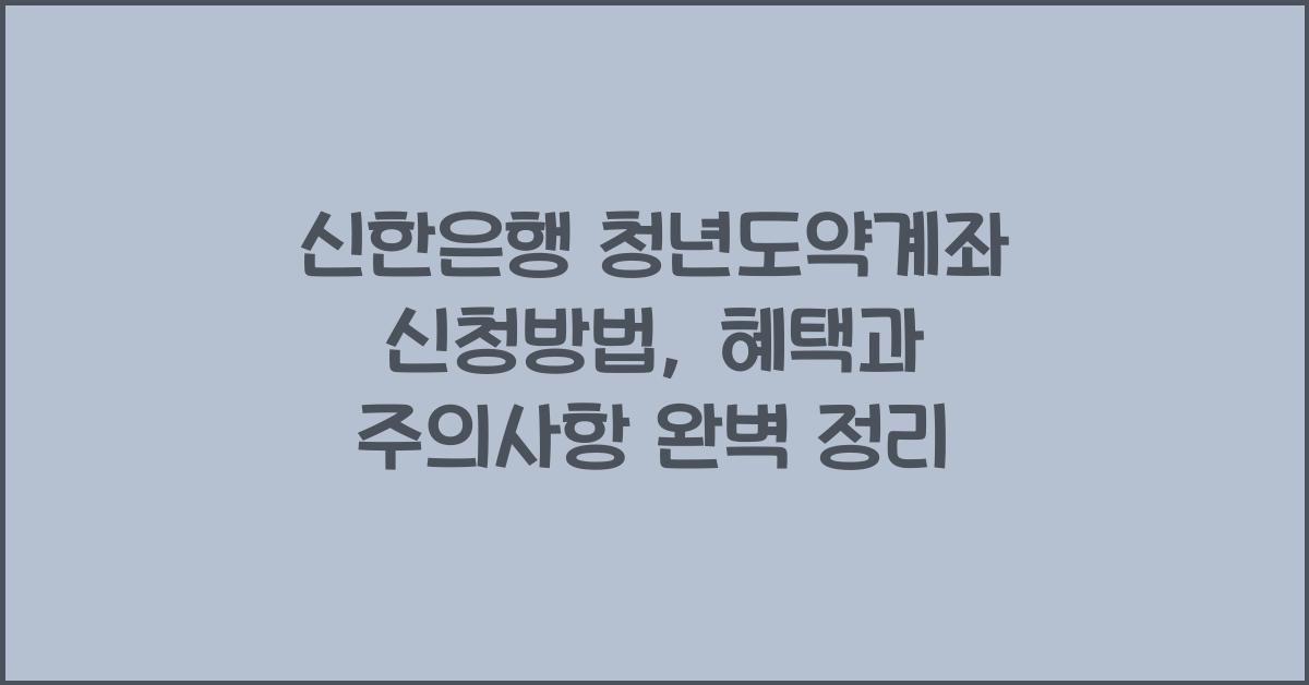 신한은행 청년도약계좌 신청방법, 혜택과 주의사항