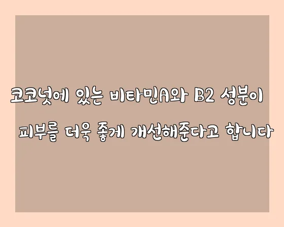 코코넛에 있는 비타민A와 B2 성분이 피부를 더욱 좋게 개선해준다고 합니다