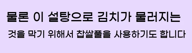  물론, 이 설탕으로 김치가 물러지는 것을 막기 위해서 찹쌀풀을 사용하기도 합니다.