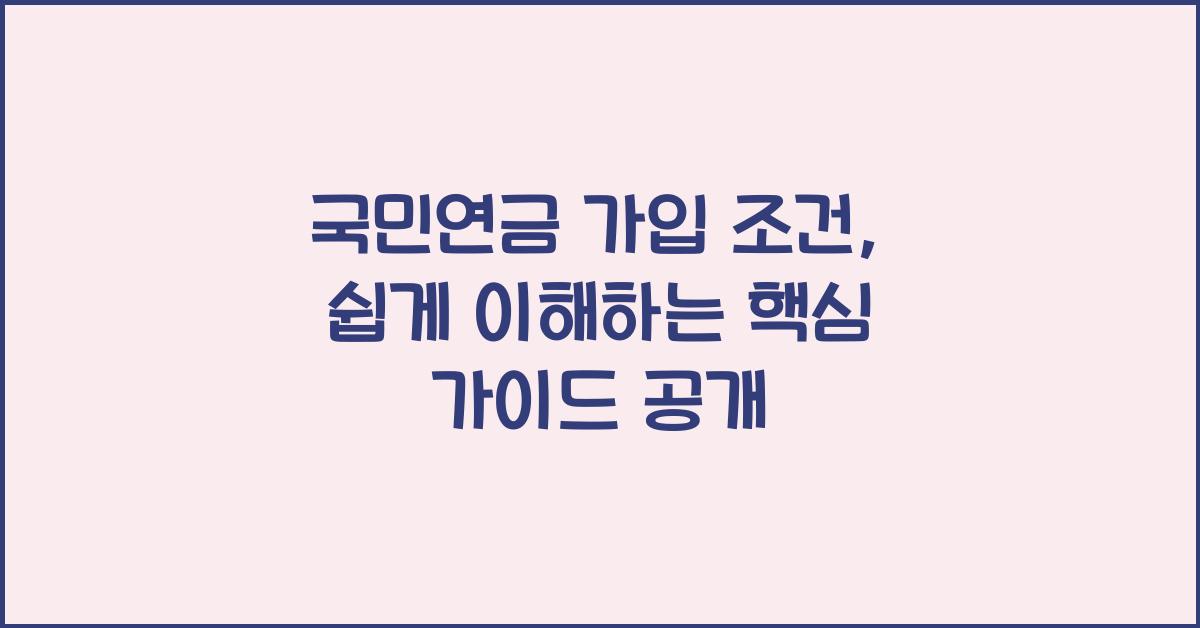 국민연금 가입 조건, 누구나 쉽게 이해하는 핵심 가이드