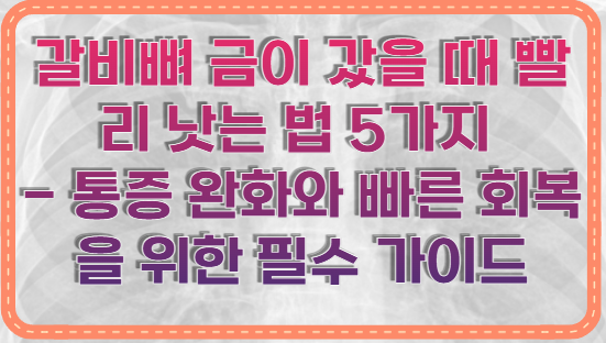 갈비뼈 금이 갔을 때 빨리 낫는 법 5가지 - 통증 완화와 빠른 회복을 위한 필수 가이드