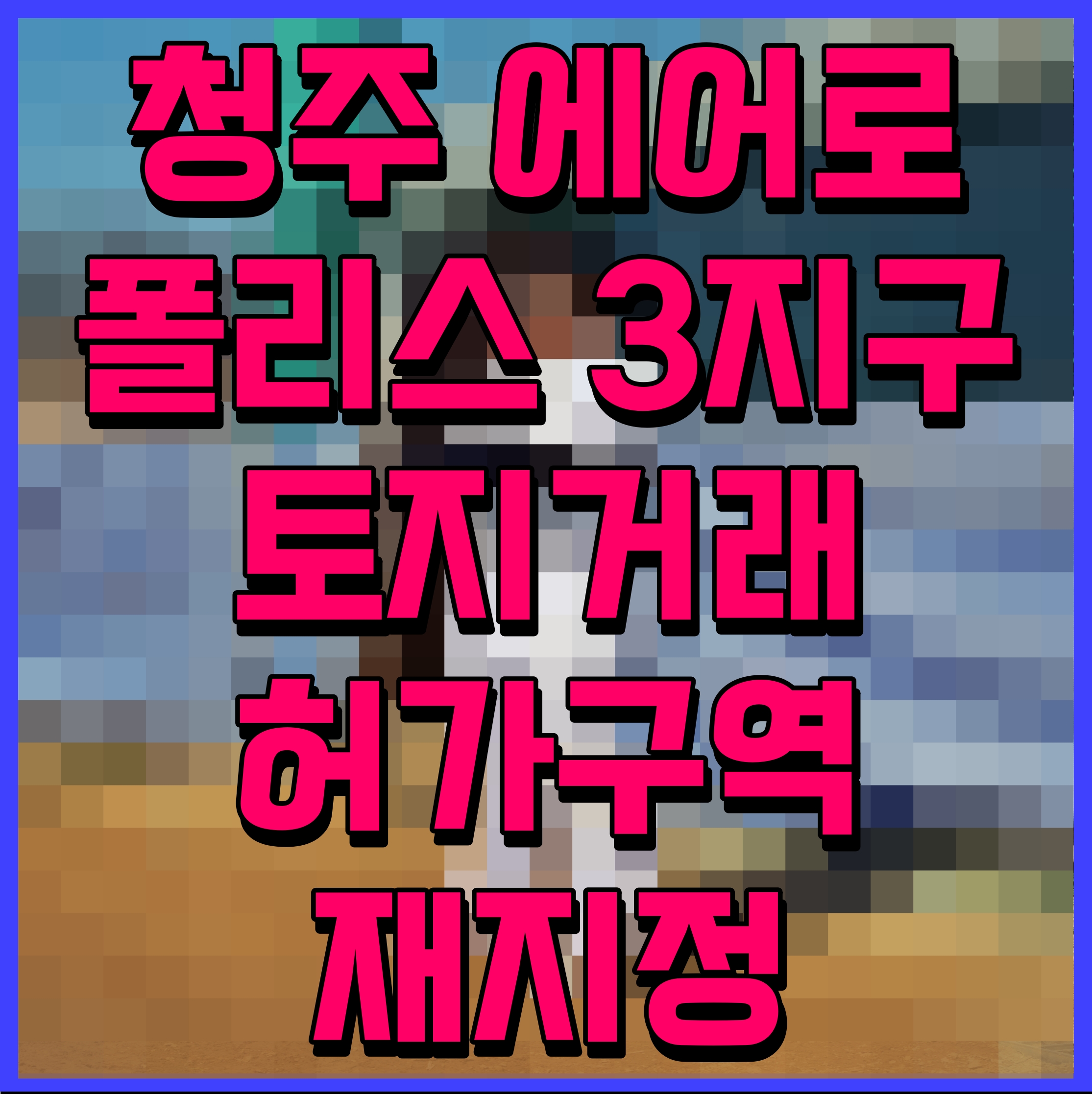  청주 에어로폴리스 3지구 토지거래 허가구역 재지정