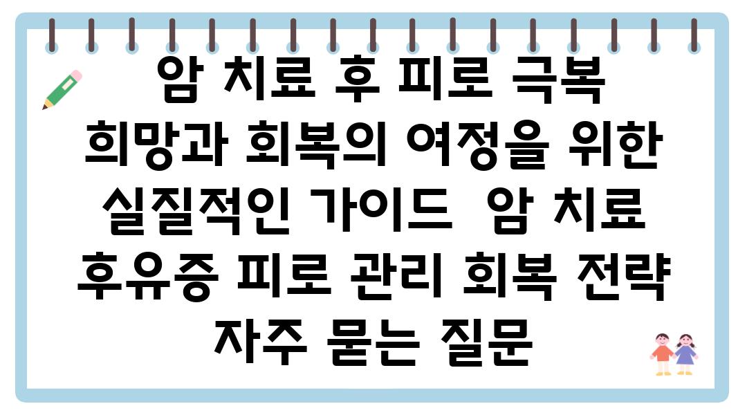  암 치료 후 피로 극복 희망과 회복의 여정을 위한 실질적인 설명서  암 치료 후유증 피로 관리 회복 전략 자주 묻는 질문