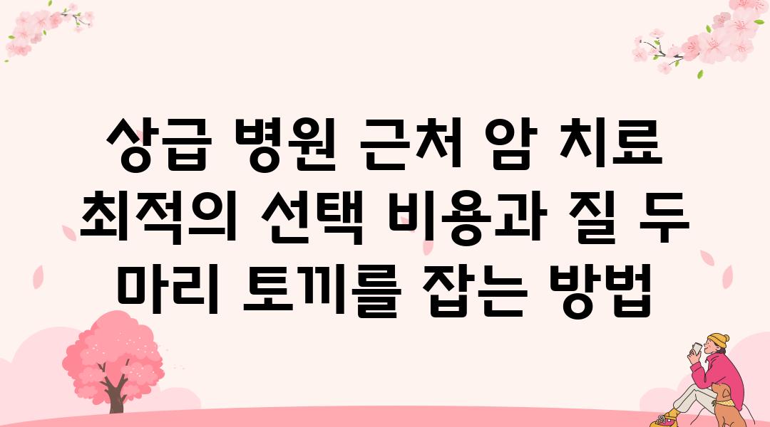 상급 병원 근처 암 치료 최적의 선택 비용과 질 두 마리 토끼를 잡는 방법