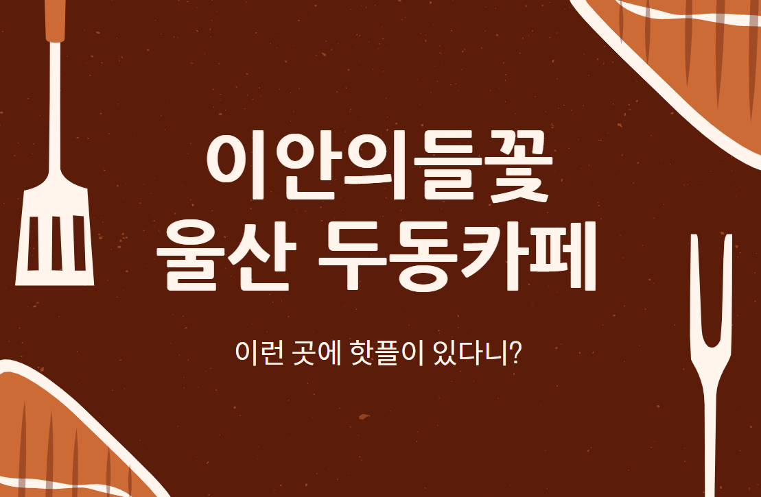  이안의들꽃 : 울산 울주군 두동카페 핫플레이스!