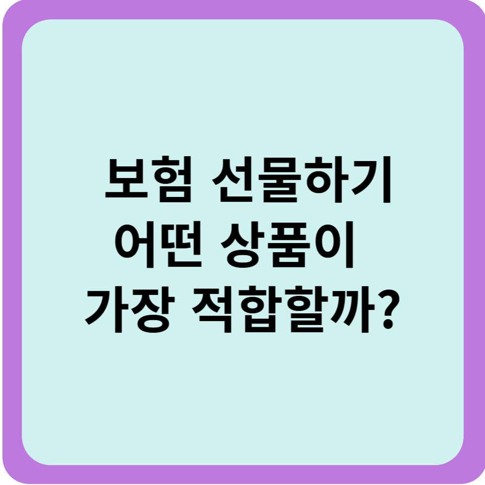 🎁 보험 선물하기, 어떤 상품이 가장 적합할까?