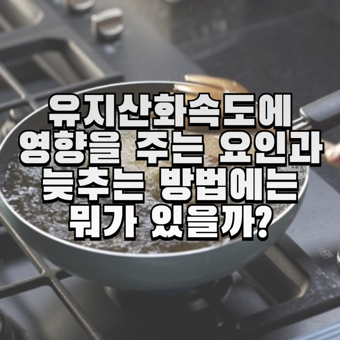 유지산화속도에-영향을-주는-요인과-늦추는-방법에는-뭐가-있을까?