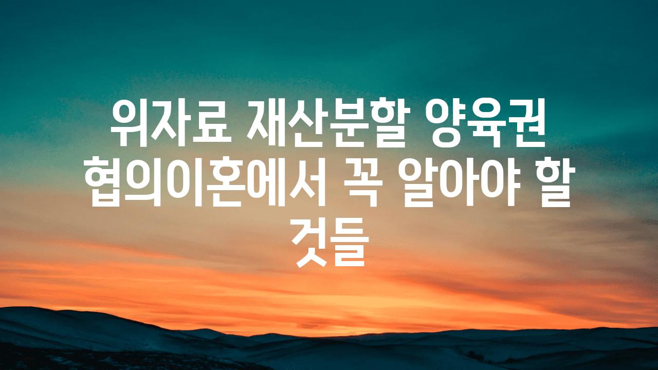 위자료 재산분할 양육권 협의이혼에서 꼭 알아야 할 것들