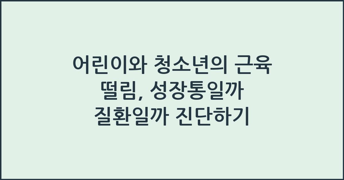 어린이와 청소년의 근육 떨림, 성장통일까 질환일까