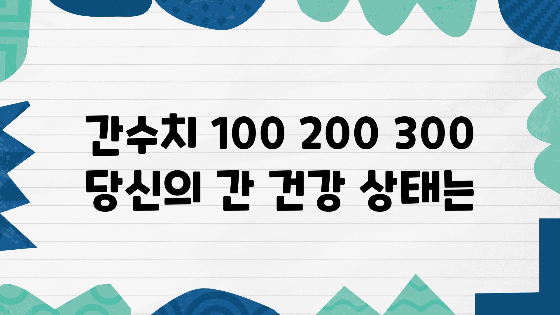 간수치 100 200 300 당신의 간 건강 상태는