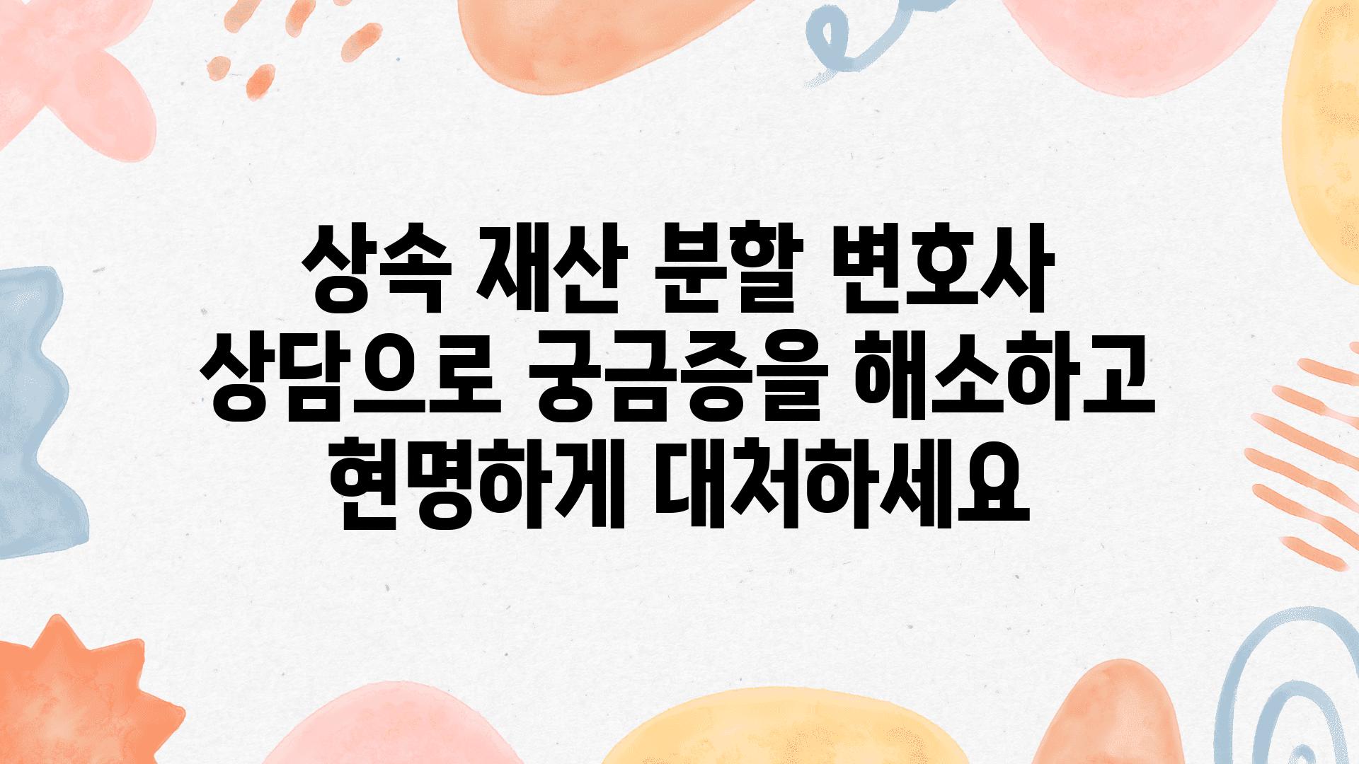 상속 재산 분할 변호사 상담으로 궁금증을 해소하고 현명하게 대처하세요