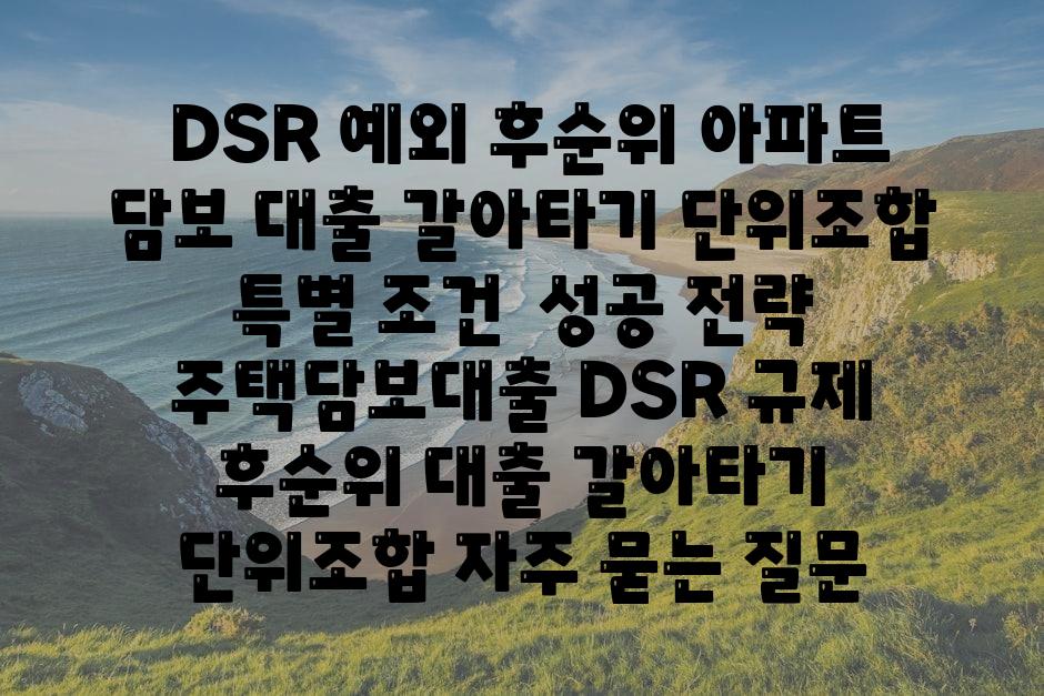  DSR 예외 후순위 아파트 담보 대출 갈아타기 단위조합 특별 조건  성공 전략  주택담보대출 DSR 규제 후순위 대출 갈아타기 단위조합 자주 묻는 질문