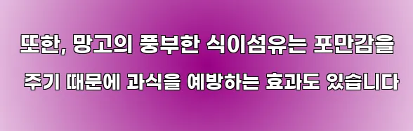  또한, 망고의 풍부한 식이섬유는 포만감을 주기 때문에 과식을 예방하는 효과도 있습니다
