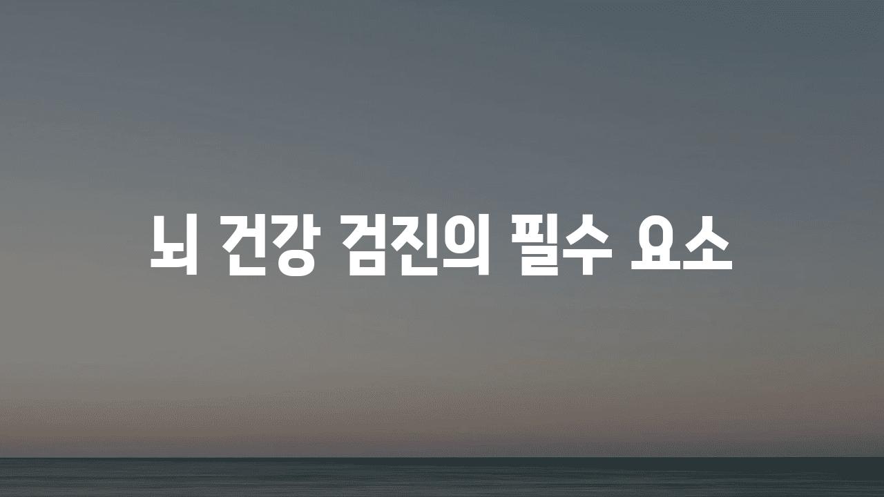 뇌 건강 검진의 필수 요소