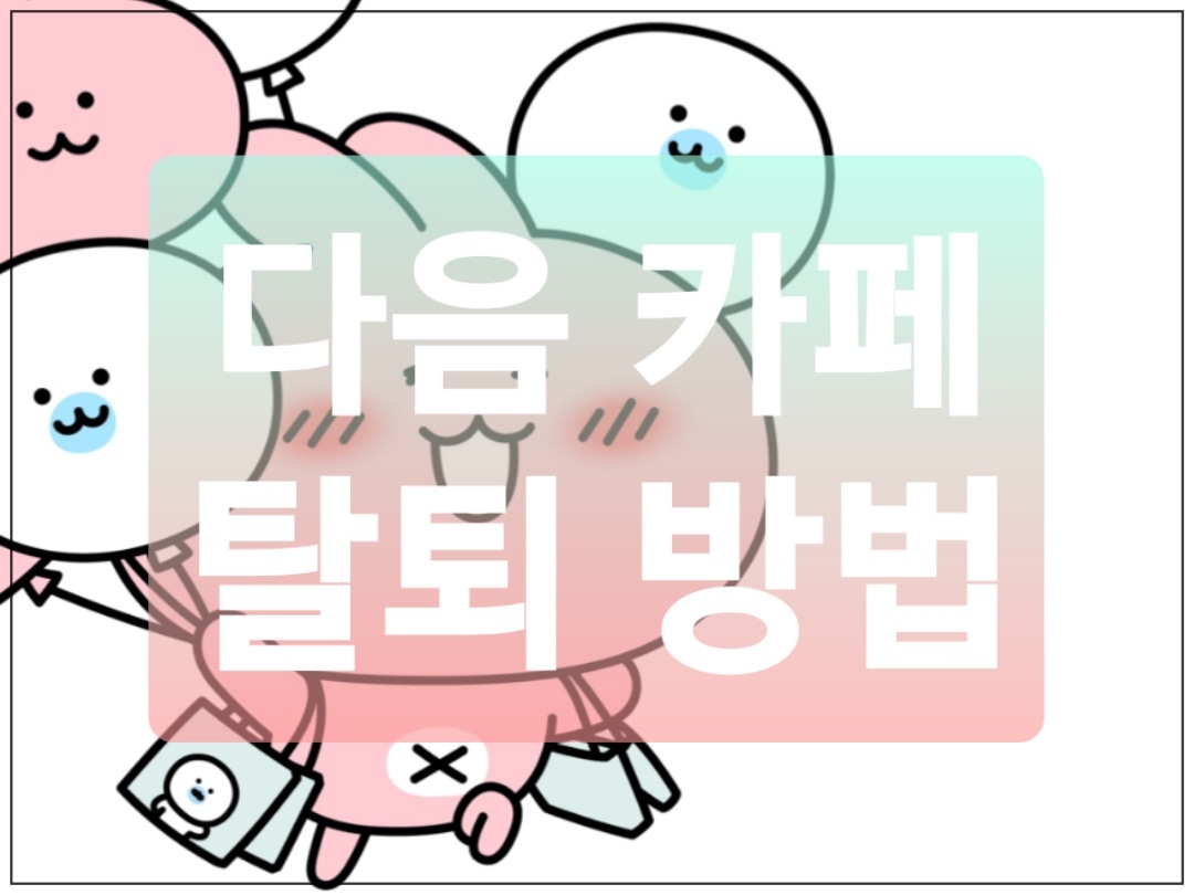  다음 카페 탈퇴 빠르게 하는 방법 총정리