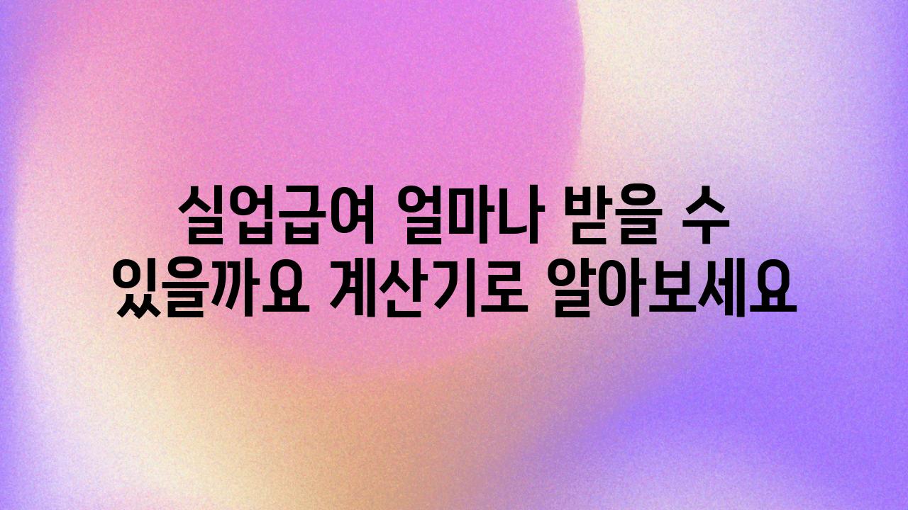 실업급여 얼마나 받을 수 있을까요 계산기로 알아보세요