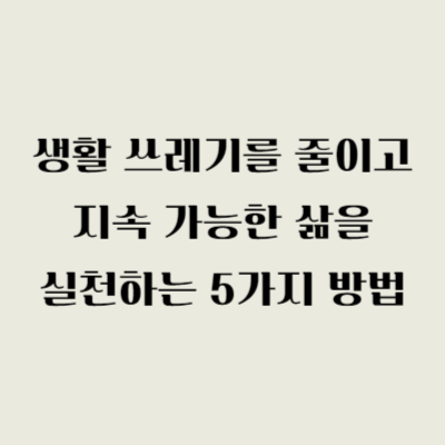 생활 쓰레기를 줄이고 지속 가능한 삶을 실천하는 5가지 방법