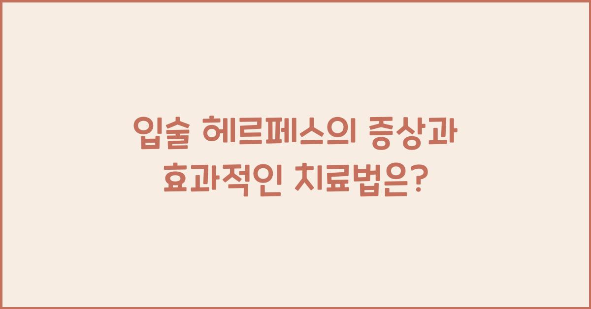 입술 헤르페스의 증상과 효과적인 치료법  