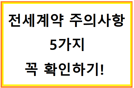  전세 계약 주의사항 5가지 꼭 확인하기